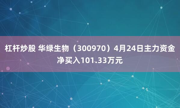 杠杆炒股 华绿生物（300970）4月24日主力资金净买入101.33万元