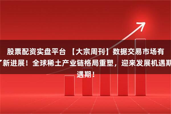 股票配资实盘平台 【大宗周刊】数据交易市场有了新进展！全球稀土产业链格局重塑，迎来发展机遇期！