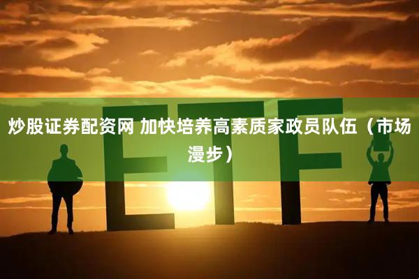 炒股证券配资网 加快培养高素质家政员队伍（市场漫步）