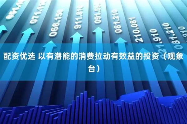 配资优选 以有潜能的消费拉动有效益的投资（观象台）