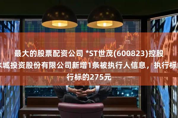 最大的股票配资公司 *ST世茂(600823)控股的南昌水城投资股份有限公司新增1条被执行人信息，执行标的275元