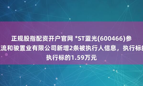 正规股指配资开户官网 *ST蓝光(600466)参股的成都双流和骏置业有限公司新增2条被执行人信息，执行标的1.59万元