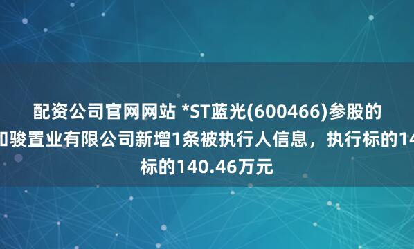 配资公司官网网站 *ST蓝光(600466)参股的成都双流和骏置业有限公司新增1条被执行人信息，执行标的140.46万元
