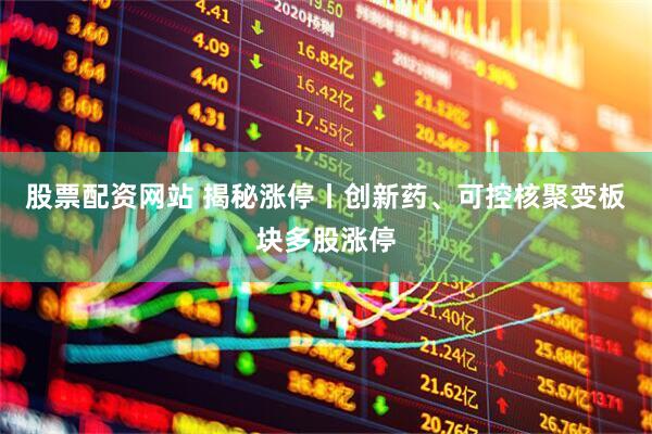 股票配资网站 揭秘涨停丨创新药、可控核聚变板块多股涨停