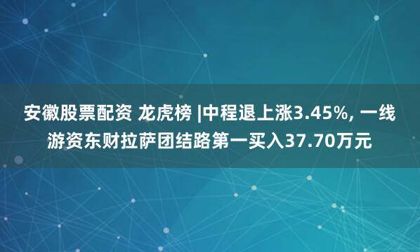 安徽股票配资 龙虎榜 |中程退上涨3.45%, 一线游资东财拉萨团结路第一买入37.70万元