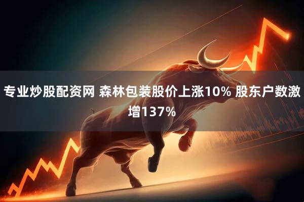 专业炒股配资网 森林包装股价上涨10% 股东户数激增137%