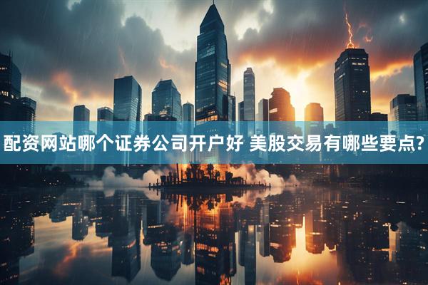配资网站哪个证券公司开户好 美股交易有哪些要点?