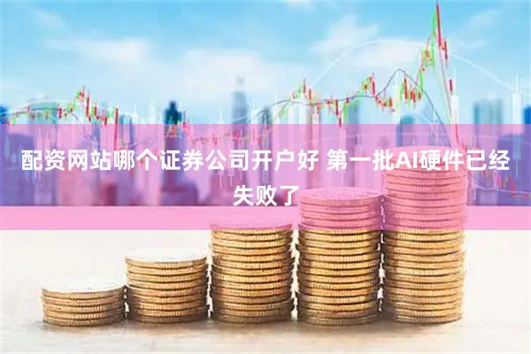 配资网站哪个证券公司开户好 第一批AI硬件已经失败了