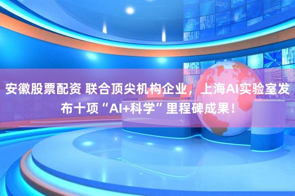 安徽股票配资 联合顶尖机构企业，上海AI实验室发布十项“AI+科学”里程碑成果！