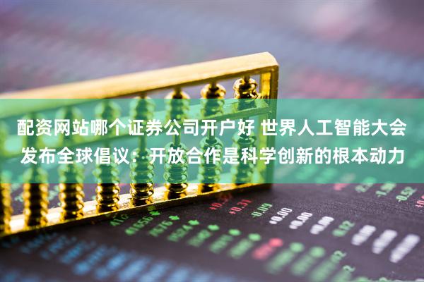 配资网站哪个证券公司开户好 世界人工智能大会发布全球倡议：开放合作是科学创新的根本动力