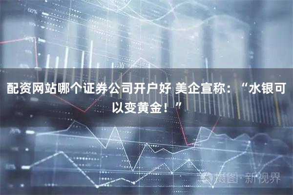 配资网站哪个证券公司开户好 美企宣称：“水银可以变黄金！”