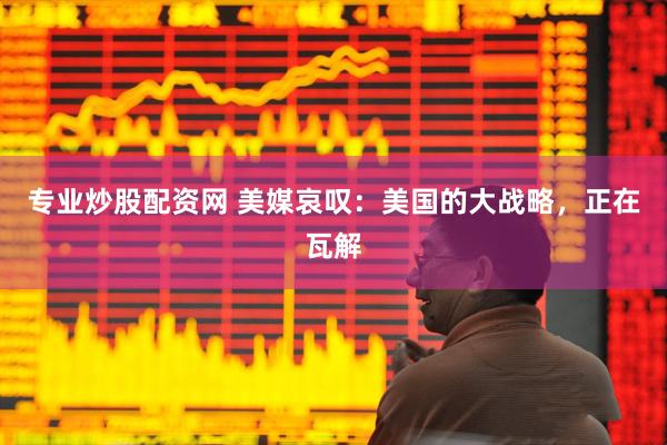 专业炒股配资网 美媒哀叹：美国的大战略，正在瓦解