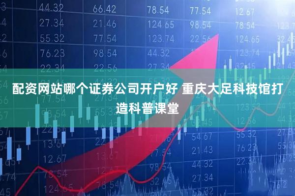 配资网站哪个证券公司开户好 重庆大足科技馆打造科普课堂