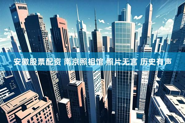 安徽股票配资 南京照相馆 照片无言 历史有声