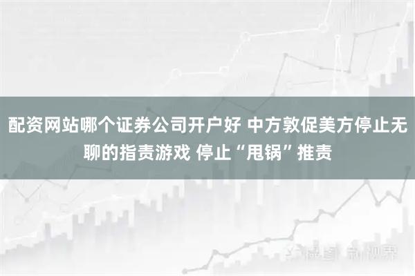 配资网站哪个证券公司开户好 中方敦促美方停止无聊的指责游戏 停止“甩锅”推责