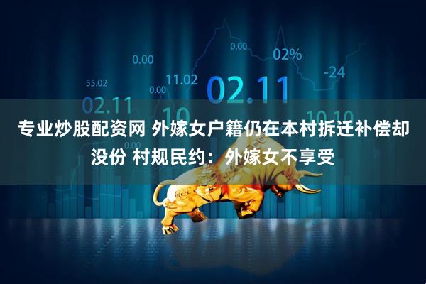 专业炒股配资网 外嫁女户籍仍在本村拆迁补偿却没份 村规民约：外嫁女不享受
