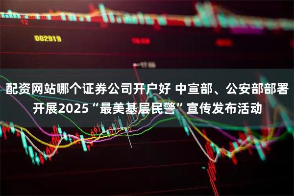 配资网站哪个证券公司开户好 中宣部、公安部部署开展2025“最美基层民警”宣传发布活动