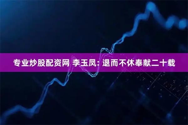 专业炒股配资网 李玉凤: 退而不休奉献二十载