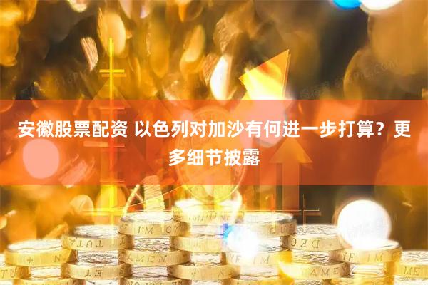 安徽股票配资 以色列对加沙有何进一步打算？更多细节披露