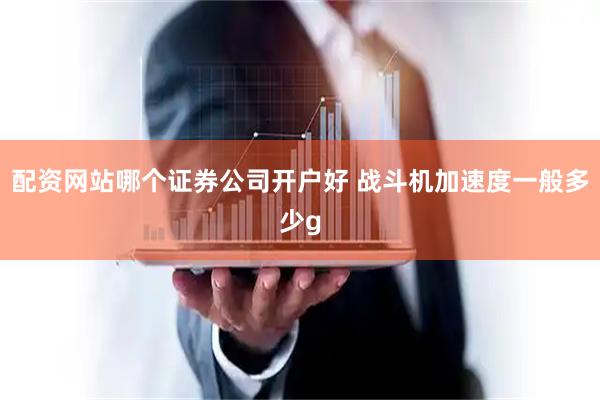 配资网站哪个证券公司开户好 战斗机加速度一般多少g