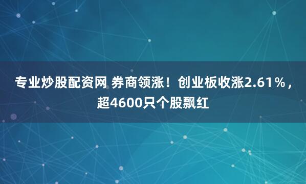 专业炒股配资网 券商领涨！创业板收涨2.61％，超4600只个股飘红