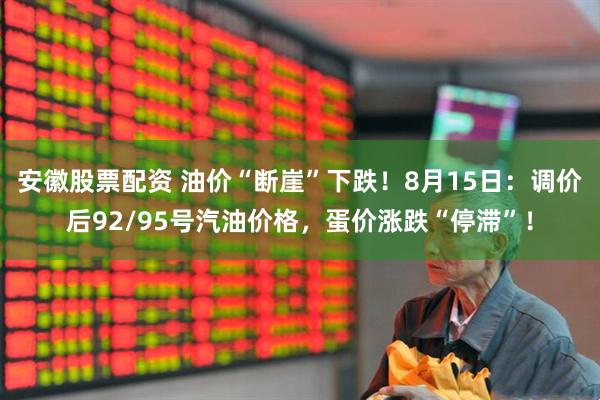 安徽股票配资 油价“断崖”下跌！8月15日：调价后92/95号汽油价格，蛋价涨跌“停滞”！