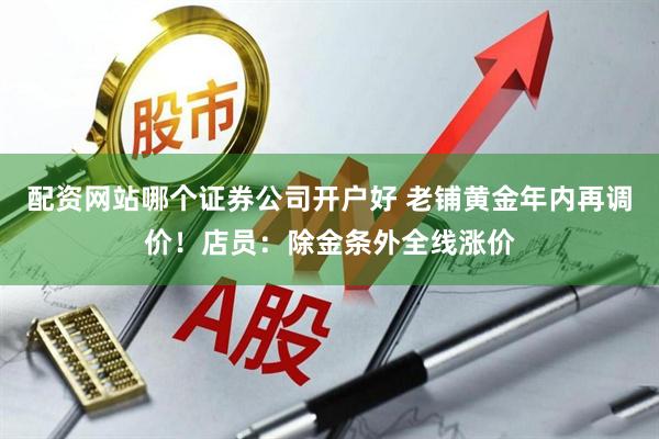 配资网站哪个证券公司开户好 老铺黄金年内再调价！店员：除金条外全线涨价