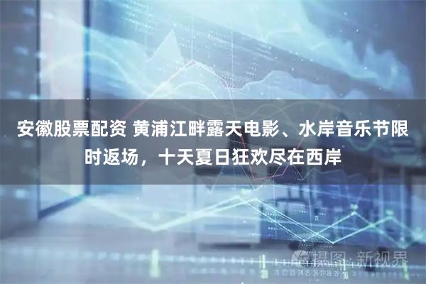 安徽股票配资 黄浦江畔露天电影、水岸音乐节限时返场，十天夏日狂欢尽在西岸