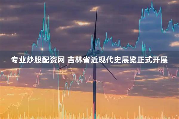 专业炒股配资网 吉林省近现代史展览正式开展