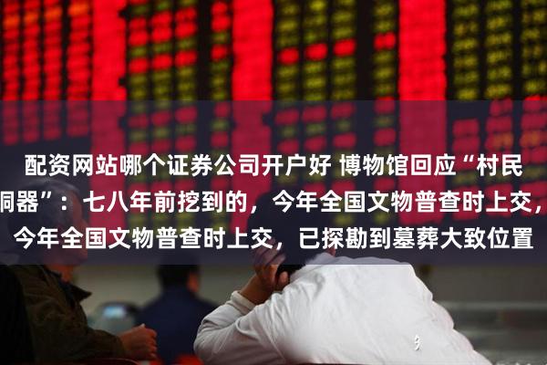 配资网站哪个证券公司开户好 博物馆回应“村民挖菜窖挖出古夫余国青铜器”：七八年前挖到的，今年全国文物普查时上交，已探勘到墓葬大致位置
