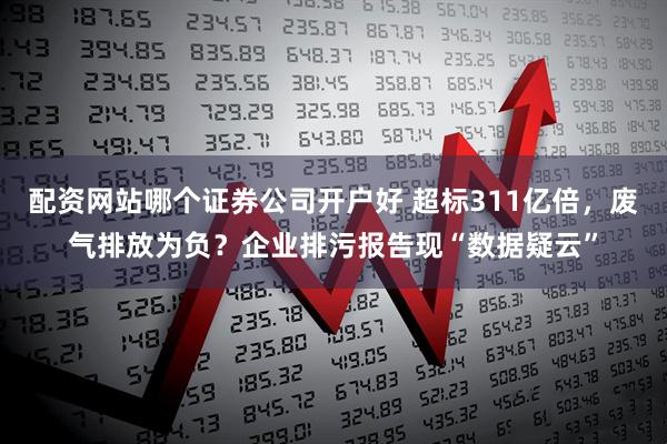 配资网站哪个证券公司开户好 超标311亿倍，废气排放为负？企业排污报告现“数据疑云”