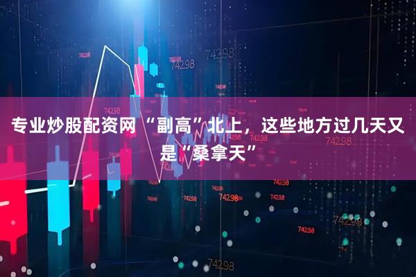 专业炒股配资网 “副高”北上，这些地方过几天又是“桑拿天”