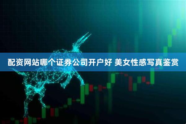 配资网站哪个证券公司开户好 美女性感写真鉴赏