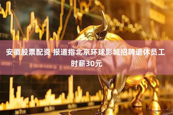 安徽股票配资 报道指北京环球影城招聘退休员工 时薪30元