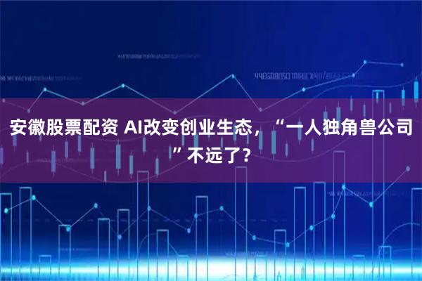 安徽股票配资 AI改变创业生态，“一人独角兽公司”不远了？