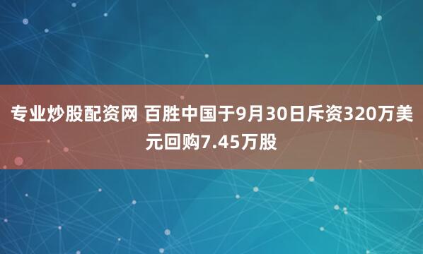 专业炒股配资网 百胜中国于9月30日斥资320万美元回购7.45万股
