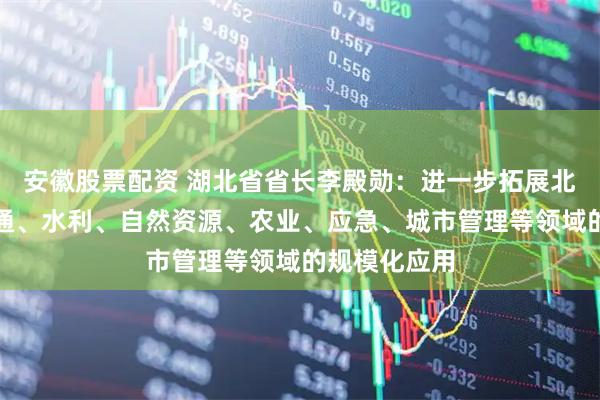 安徽股票配资 湖北省省长李殿勋：进一步拓展北斗技术在交通、水利、自然资源、农业、应急、城市管理等领域的规模化应用