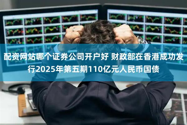 配资网站哪个证券公司开户好 财政部在香港成功发行2025年第五期110亿元人民币国债