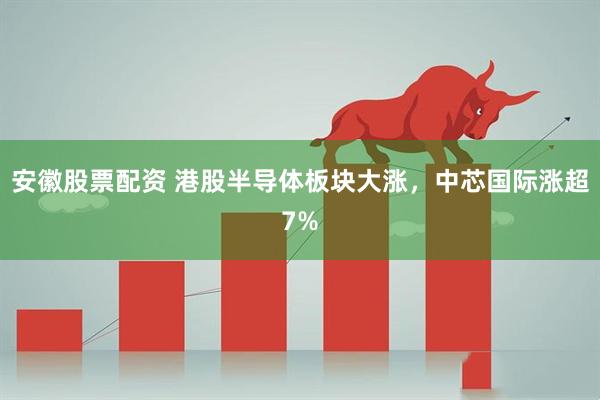 安徽股票配资 港股半导体板块大涨,中芯国际涨超7%