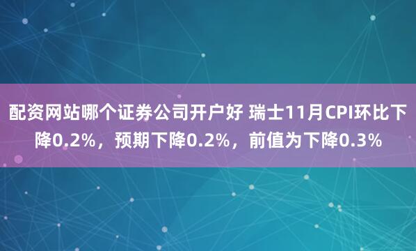 配资网站哪个证券公司开户好 瑞士11月CPI环比下降0.2%，预期下降0.2%，前值为下降0.3%