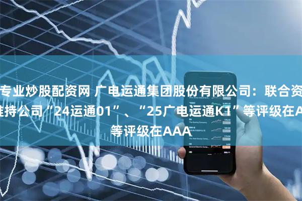 专业炒股配资网 广电运通集团股份有限公司：联合资信维持公司“24运通01”、“25广电运通K1”等评级在AAA