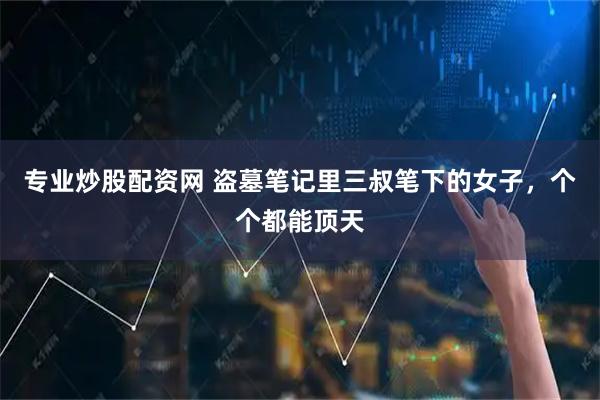 专业炒股配资网 盗墓笔记里三叔笔下的女子，个个都能顶天