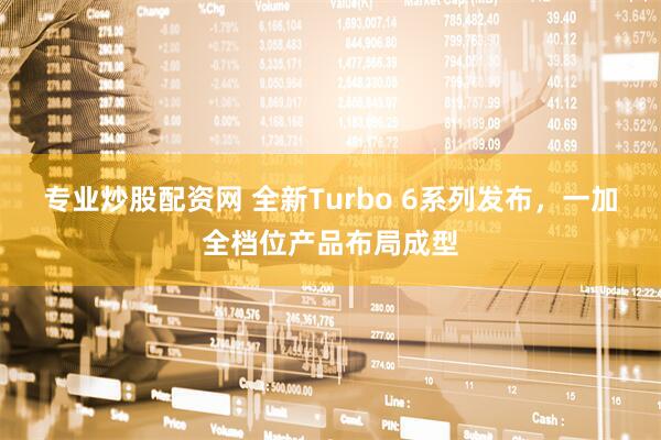 专业炒股配资网 全新Turbo 6系列发布，一加全档位产品布局成型