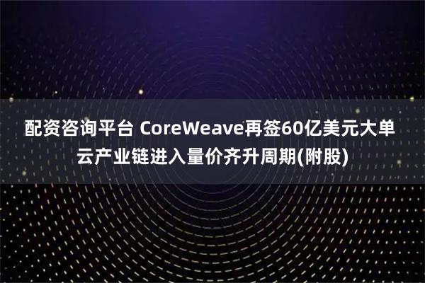 配资咨询平台 CoreWeave再签60亿美元大单 云产业链进入量价齐升周期(附股)