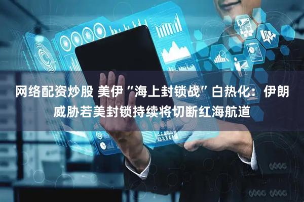 网络配资炒股 美伊“海上封锁战”白热化：伊朗威胁若美封锁持续将切断红海航道
