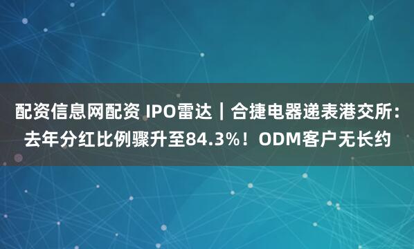 配资信息网配资 IPO雷达｜合捷电器递表港交所：去年分红比例骤升至84.3%！ODM客户无长约