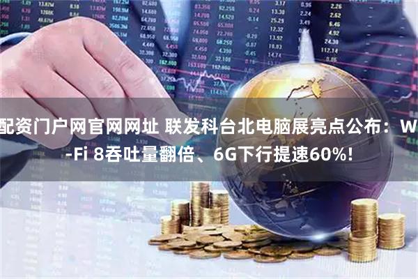 配资门户网官网网址 联发科台北电脑展亮点公布：Wi-Fi 8吞吐量翻倍、6G下行提速60%!