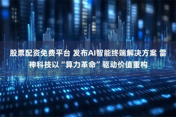 股票配资免费平台 发布AI智能终端解决方案 雷神科技以“算力革命”驱动价值重构