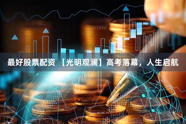 最好股票配资 【光明观澜】高考落幕，人生启航